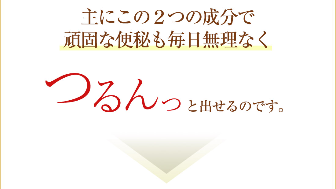 頑固な便秘も毎日無理なく「つるん」と出せるんです。