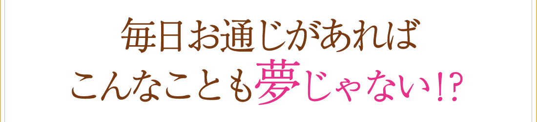 毎日お通じがあればこんなことも夢じゃない