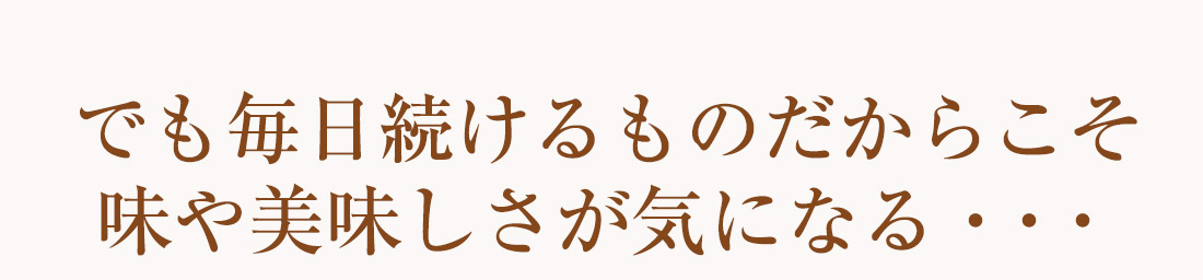 毎日続けるものだからこそ味や美味しさが気になる