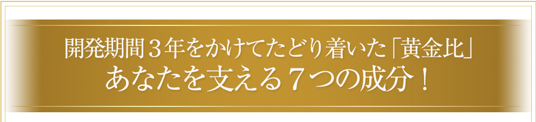 開発期間3年をかけてたどり着いた「黄金比」あなたを支える7つの成分